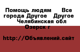 Помощь людям . - Все города Другое » Другое   . Челябинская обл.,Озерск г.